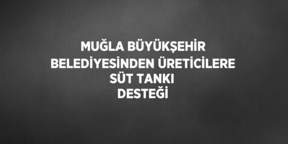 MUĞLA BÜYÜKŞEHİR BELEDİYESİNDEN ÜRETİCİLERE SÜT TANKI DESTEĞİ