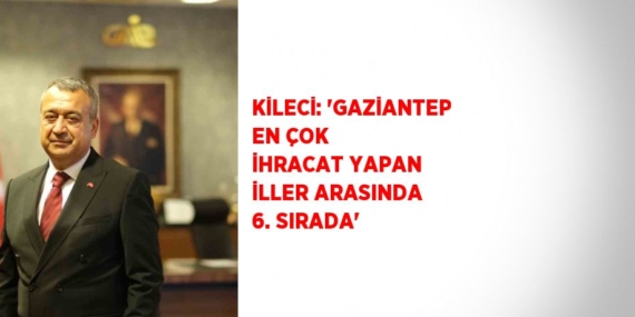 KİLECİ: ‘GAZİANTEP EN ÇOK İHRACAT YAPAN İLLER ARASINDA 6. SIRADA’