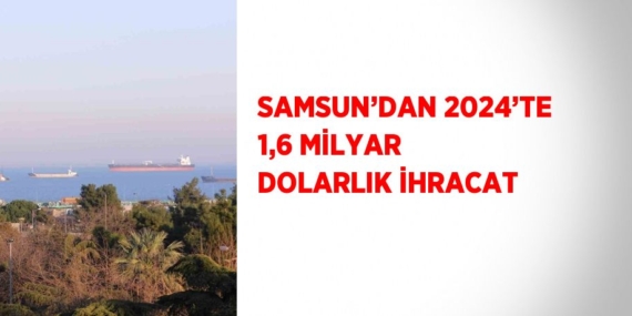 SAMSUN’DAN 2024’TE 1,6 MİLYAR DOLARLIK İHRACAT