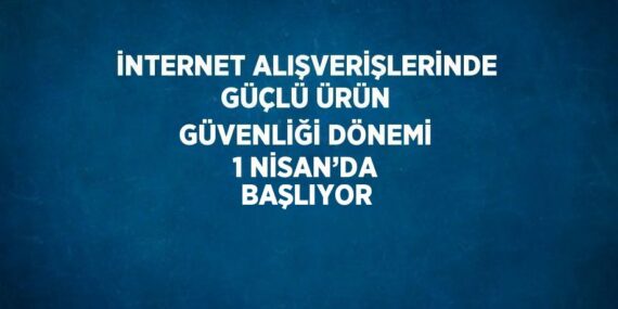 İNTERNET ALIŞVERİŞLERİNDE GÜÇLÜ ÜRÜN GÜVENLİĞİ DÖNEMİ 1 NİSAN’DA BAŞLIYOR