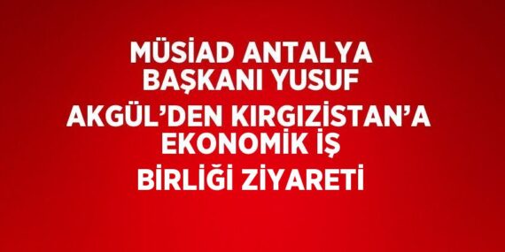 MÜSİAD ANTALYA BAŞKANI YUSUF AKGÜL’DEN KIRGIZİSTAN’A EKONOMİK İŞ BİRLİĞİ ZİYARETİ