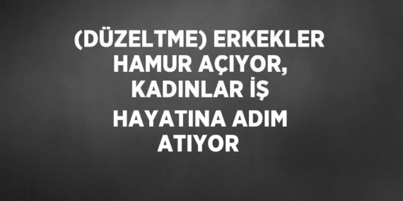 (DÜZELTME) ERKEKLER HAMUR AÇIYOR, KADINLAR İŞ HAYATINA ADIM ATIYOR