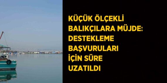 KÜÇÜK ÖLÇEKLİ BALIKÇILARA MÜJDE: DESTEKLEME BAŞVURULARI İÇİN SÜRE UZATILDI