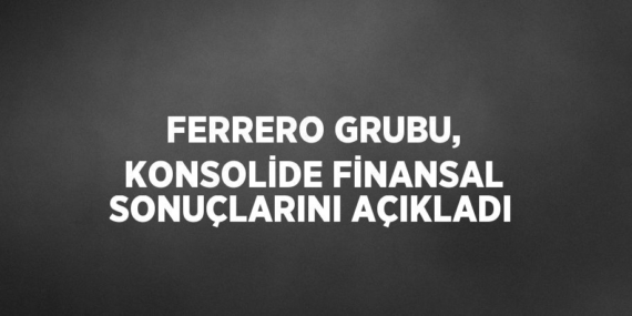 FERRERO GRUBU, KONSOLİDE FİNANSAL SONUÇLARINI AÇIKLADI