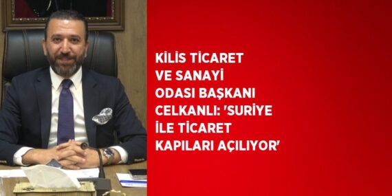 KİLİS TİCARET VE SANAYİ ODASI BAŞKANI CELKANLI: ‘SURİYE İLE TİCARET KAPILARI AÇILIYOR’