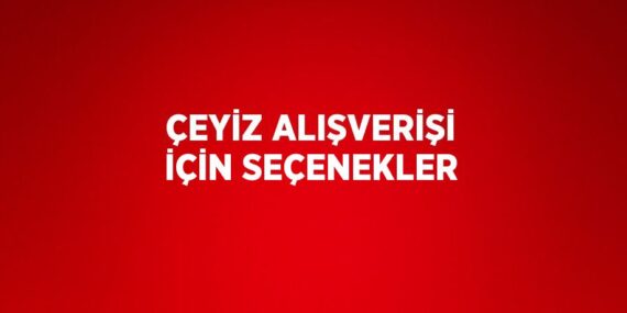 ÇEYİZ ALIŞVERİŞİ İÇİN SEÇENEKLER