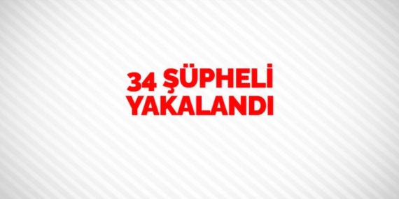 34 ŞÜPHELİ YAKALANDI