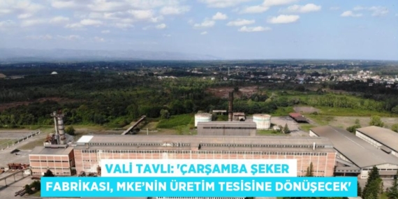 VALİ TAVLI: ‘ÇARŞAMBA ŞEKER FABRİKASI, MKE’NİN ÜRETİM TESİSİNE DÖNÜŞECEK’