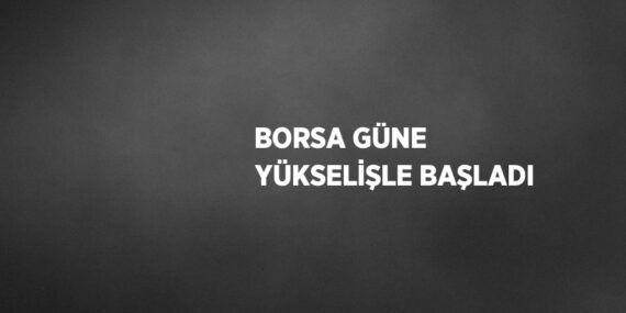 BORSA GÜNE YÜKSELİŞLE BAŞLADI