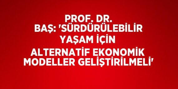 PROF. DR. BAŞ: ‘SÜRDÜRÜLEBİLİR YAŞAM İÇİN ALTERNATİF EKONOMİK MODELLER GELİŞTİRİLMELİ’