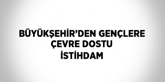 BÜYÜKŞEHİR’DEN GENÇLERE ÇEVRE DOSTU İSTİHDAM