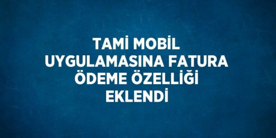 TAMİ MOBİL UYGULAMASINA FATURA ÖDEME ÖZELLİĞİ EKLENDİ