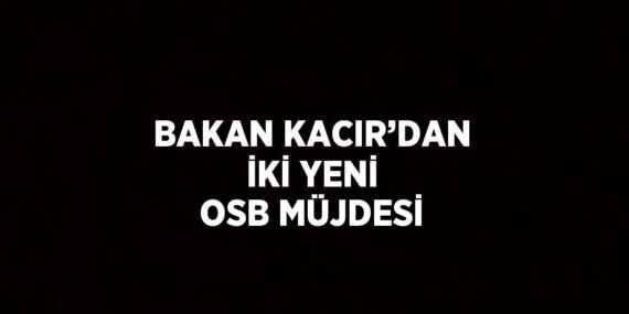 BAKAN KACIR’DAN İKİ YENİ OSB MÜJDESİ