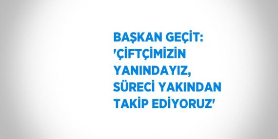 BAŞKAN GEÇİT: ‘ÇİFTÇİMİZİN YANINDAYIZ, SÜRECİ YAKINDAN TAKİP EDİYORUZ’