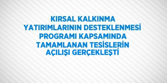 KIRSAL KALKINMA YATIRIMLARININ DESTEKLENMESİ PROGRAMI KAPSAMINDA TAMAMLANAN TESİSLERİN AÇILIŞI GERÇEKLEŞTİ