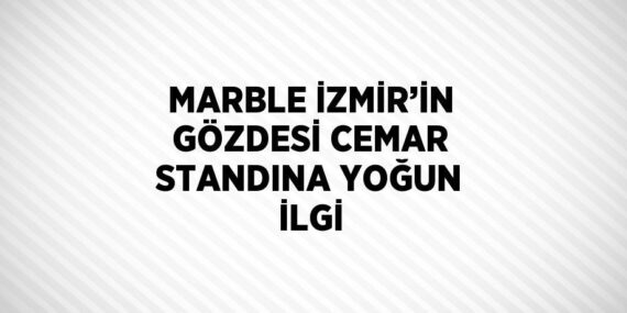 MARBLE İZMİR’İN GÖZDESİ CEMAR STANDINA YOĞUN İLGİ
