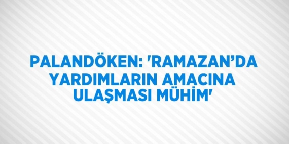 PALANDÖKEN: ‘RAMAZAN’DA YARDIMLARIN AMACINA ULAŞMASI MÜHİM’