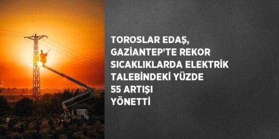 TOROSLAR EDAŞ, GAZİANTEP’TE REKOR SICAKLIKLARDA ELEKTRİK TALEBİNDEKİ YÜZDE 55 ARTIŞI YÖNETTİ