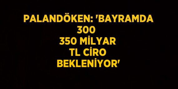 PALANDÖKEN: ‘BAYRAMDA 300  350 MİLYAR TL CİRO BEKLENİYOR’