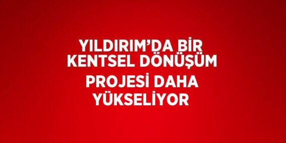 YILDIRIM’DA BİR KENTSEL DÖNÜŞÜM PROJESİ DAHA YÜKSELİYOR