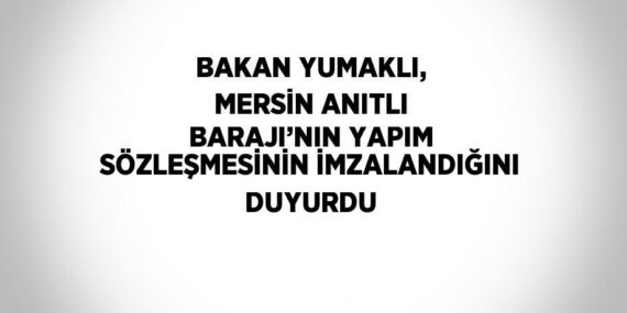 BAKAN YUMAKLI, MERSİN ANITLI BARAJI’NIN YAPIM SÖZLEŞMESİNİN İMZALANDIĞINI DUYURDU