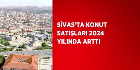 SİVAS’TA KONUT SATIŞLARI 2024 YILINDA ARTTI