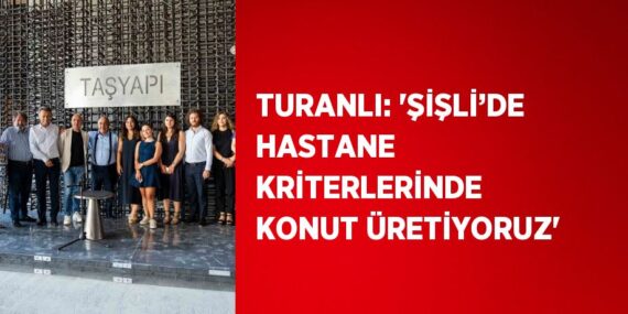 TURANLI: ‘ŞİŞLİ’DE HASTANE KRİTERLERİNDE KONUT ÜRETİYORUZ’
