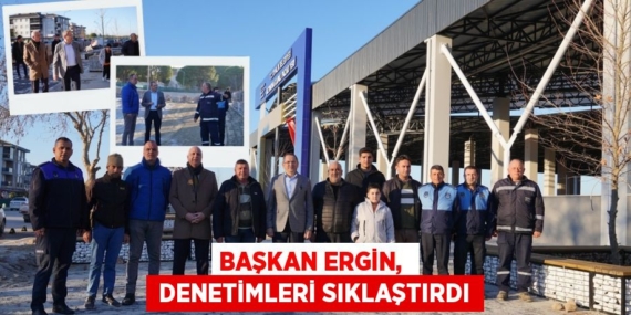 BAŞKAN ERGİN,   DENETİMLERİ SIKLAŞTIRDI