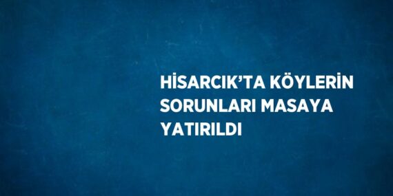 HİSARCIK’TA KÖYLERİN SORUNLARI MASAYA YATIRILDI