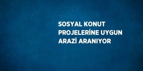 SOSYAL KONUT PROJELERİNE UYGUN ARAZİ ARANIYOR