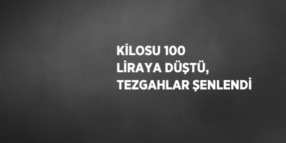 KİLOSU 100 LİRAYA DÜŞTÜ, TEZGAHLAR ŞENLENDİ