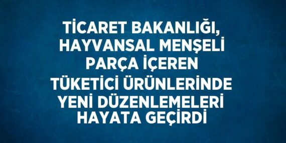 TİCARET BAKANLIĞI, HAYVANSAL MENŞELİ PARÇA İÇEREN TÜKETİCİ ÜRÜNLERİNDE YENİ DÜZENLEMELERİ HAYATA GEÇİRDİ