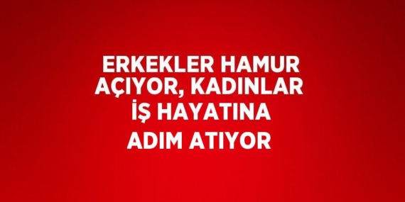 ERKEKLER HAMUR AÇIYOR, KADINLAR İŞ HAYATINA ADIM ATIYOR