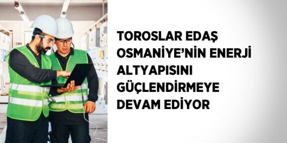 TOROSLAR EDAŞ OSMANİYE’NİN ENERJİ ALTYAPISINI GÜÇLENDİRMEYE DEVAM EDİYOR