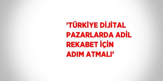 ‘TÜRKİYE DİJİTAL PAZARLARDA ADİL REKABET İÇİN ADIM ATMALI’