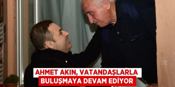 AHMET AKIN, VATANDAŞLARLA BULUŞMAYA DEVAM EDİYOR