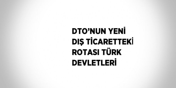 DTO’NUN YENİ DIŞ TİCARETTEKİ ROTASI TÜRK DEVLETLERİ