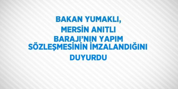 BAKAN YUMAKLI, MERSİN ANITLI BARAJI’NIN YAPIM SÖZLEŞMESİNİN İMZALANDIĞINI DUYURDU