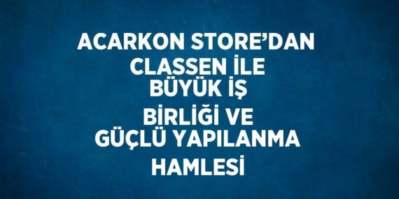ACARKON STORE’DAN CLASSEN İLE BÜYÜK İŞ BİRLİĞİ VE GÜÇLÜ YAPILANMA HAMLESİ