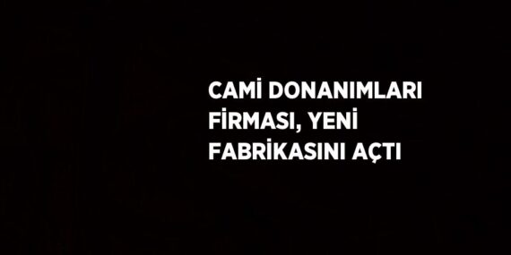 CAMİ DONANIMLARI FİRMASI, YENİ FABRİKASINI AÇTI