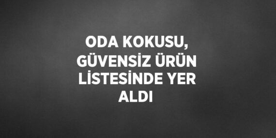 ODA KOKUSU, GÜVENSİZ ÜRÜN LİSTESİNDE YER ALDI