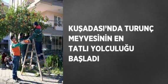 KUŞADASI’NDA TURUNÇ MEYVESİNİN EN TATLI YOLCULUĞU BAŞLADI