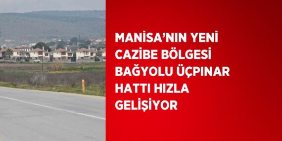 MANİSA’NIN YENİ CAZİBE BÖLGESİ BAĞYOLU ÜÇPINAR HATTI HIZLA GELİŞİYOR