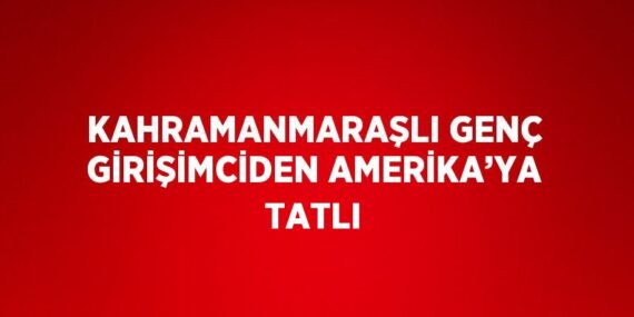KAHRAMANMARAŞLI GENÇ GİRİŞİMCİDEN AMERİKA’YA TATLI