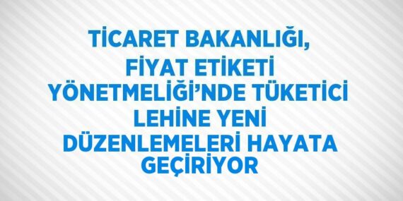 TİCARET BAKANLIĞI, FİYAT ETİKETİ YÖNETMELİĞİ’NDE TÜKETİCİ LEHİNE YENİ DÜZENLEMELERİ HAYATA GEÇİRİYOR