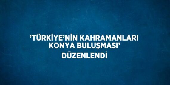 ’TÜRKİYE’NİN KAHRAMANLARI KONYA BULUŞMASI’ DÜZENLENDİ