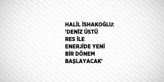 HALİL İSHAKOĞLU: ‘DENİZ ÜSTÜ RES İLE ENERJİDE YENİ BİR DÖNEM BAŞLAYACAK’
