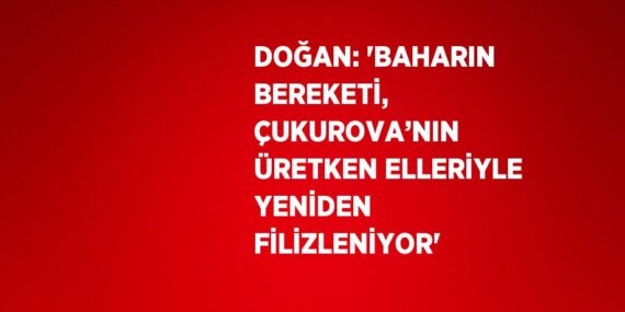 DOĞAN: ‘BAHARIN BEREKETİ, ÇUKUROVA’NIN ÜRETKEN ELLERİYLE YENİDEN FİLİZLENİYOR’