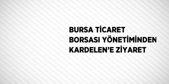 BURSA TİCARET BORSASI YÖNETİMİNDEN KARDELEN’E ZİYARET