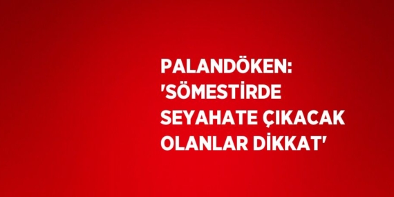 PALANDÖKEN: ‘SÖMESTİRDE SEYAHATE ÇIKACAK OLANLAR DİKKAT’